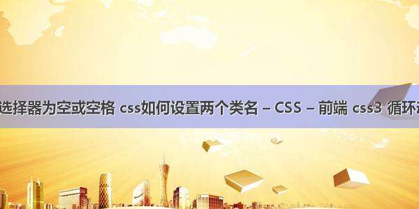 css选择器为空或空格 css如何设置两个类名 – CSS – 前端 css3 循环动画