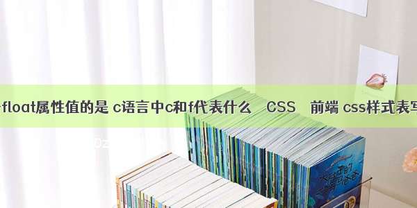 属于float属性值的是 c语言中c和f代表什么 – CSS – 前端 css样式表写法