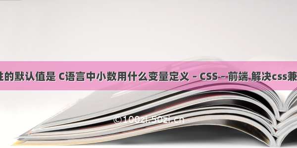 float属性的默认值是 C语言中小数用什么变量定义 – CSS – 前端 解决css兼容性问题