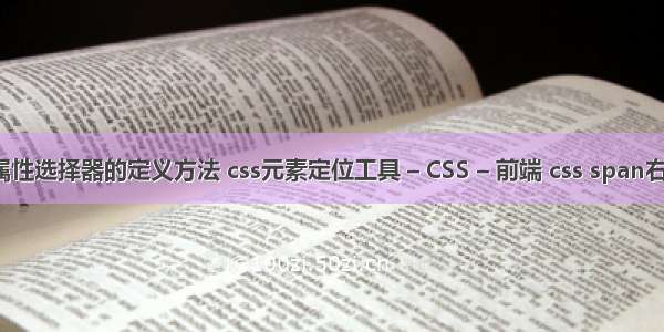 css属性选择器的定义方法 css元素定位工具 – CSS – 前端 css span右对齐