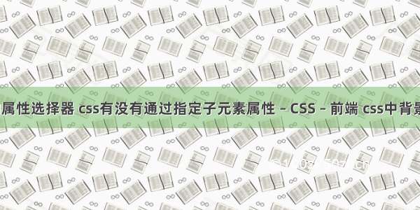 css新增的属性选择器 css有没有通过指定子元素属性 – CSS – 前端 css中背景颜色代码