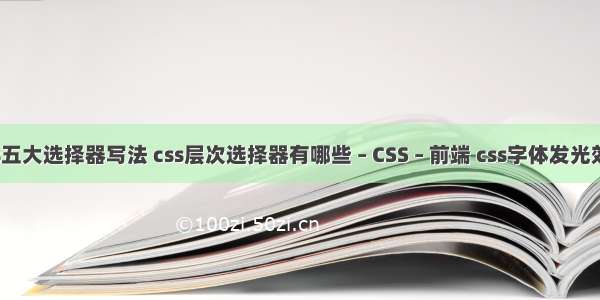 css五大选择器写法 css层次选择器有哪些 – CSS – 前端 css字体发光效果