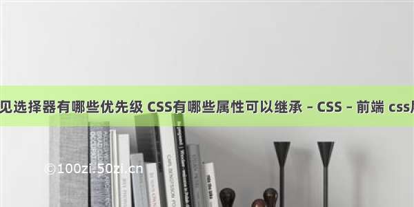 css常见选择器有哪些优先级 CSS有哪些属性可以继承 – CSS – 前端 css层重叠