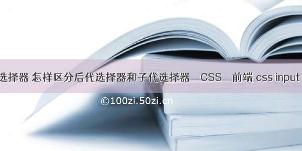 css>选择器 怎样区分后代选择器和子代选择器 – CSS – 前端 css input 光标居中