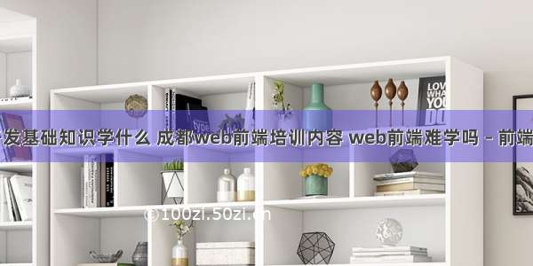 网站前端开发基础知识学什么 成都web前端培训内容 web前端难学吗 – 前端技术 – 前端