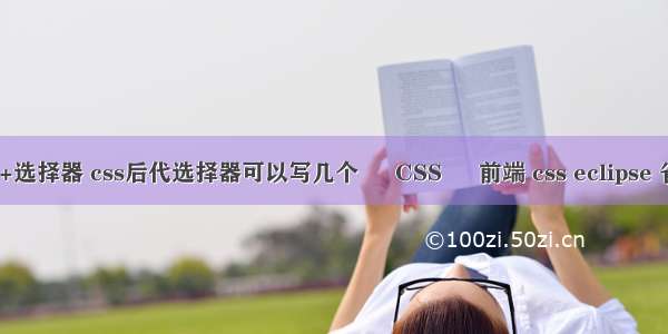 css+选择器 css后代选择器可以写几个 – CSS – 前端 css eclipse 省略