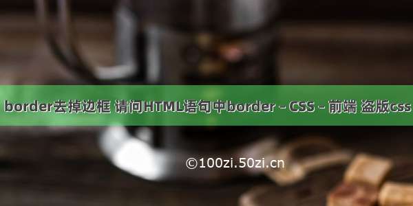 border去掉边框 请问HTML语句中border – CSS – 前端 盗版css