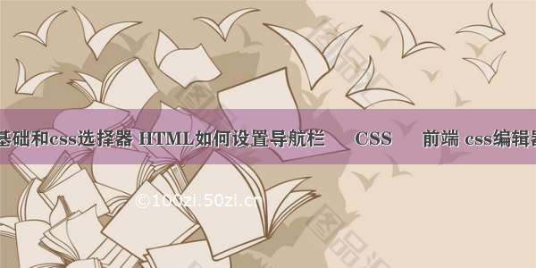 html基础和css选择器 HTML如何设置导航栏 – CSS – 前端 css编辑器工具