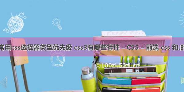 六种常用css选择器类型优先级 css3有哪些特性 – CSS – 前端 css 和.的区别