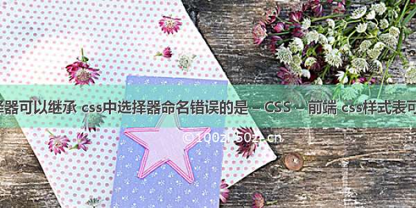 css选择器可以继承 css中选择器命名错误的是 – CSS – 前端 css样式表可以使许