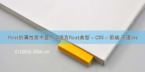 float的属性居中显示 C语言float类型 – CSS – 前端 王道css