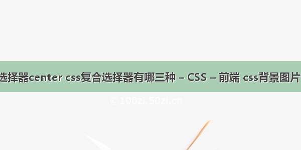css伪类选择器center css复合选择器有哪三种 – CSS – 前端 css背景图片铺满屏幕