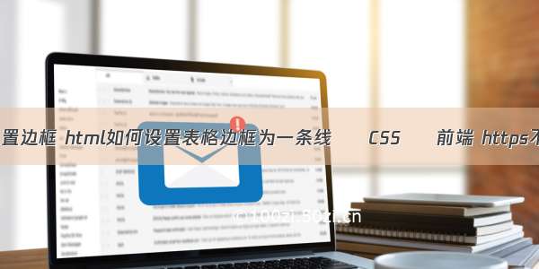 border可以设置边框 html如何设置表格边框为一条线 – CSS – 前端 https不加载 css js