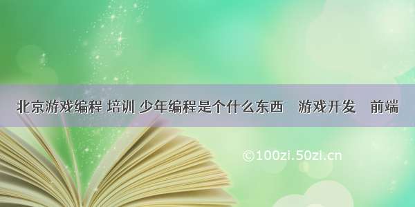 北京游戏编程 培训 少年编程是个什么东西 – 游戏开发 – 前端