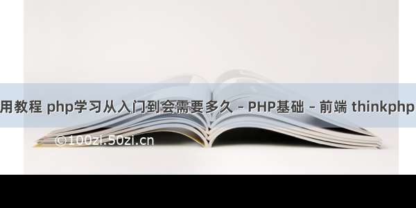 php小马使用教程 php学习从入门到会需要多久 – PHP基础 – 前端 thinkphp 个性化域名