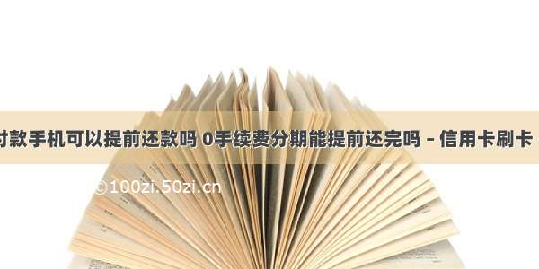 分期付款手机可以提前还款吗 0手续费分期能提前还完吗 – 信用卡刷卡 – 前端