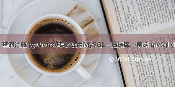 mysql 查询行数 python36怎么使用MySQL – 数据库 – 前端 mysql dml语句