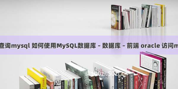 连接查询mysql 如何使用MySQL数据库 – 数据库 – 前端 oracle 访问mysql