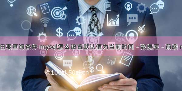 mysql 日期查询条件 mysql怎么设置默认值为当前时间 – 数据库 – 前端 mysql v