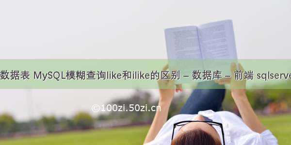 mysql模糊查询数据表 MySQL模糊查询like和ilike的区别 – 数据库 – 前端 sqlserver 触发器 mysql