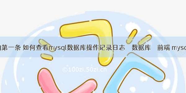 mysql 查询第一条 如何查看mysql数据库操作记录日志 – 数据库 – 前端 mysql查询正则