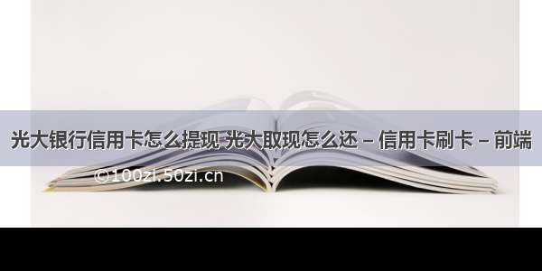 光大银行信用卡怎么提现 光大取现怎么还 – 信用卡刷卡 – 前端