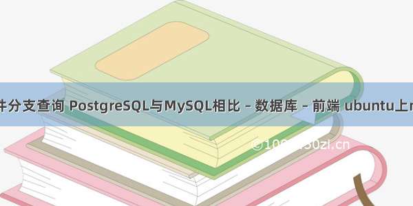 mysql条件分支查询 PostgreSQL与MySQL相比 – 数据库 – 前端 ubuntu上mysql命令