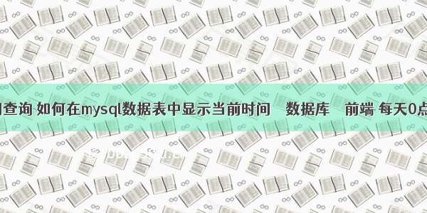 mysql依据时间查询 如何在mysql数据表中显示当前时间 – 数据库 – 前端 每天0点mysql会弹出