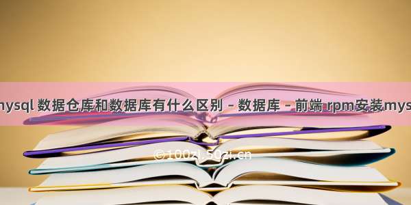 联表查询 mysql 数据仓库和数据库有什么区别 – 数据库 – 前端 rpm安装mysql没有服务