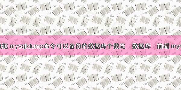 mysql备份表数据 mysqldump命令可以备份的数据库个数是 – 数据库 – 前端 mysql指定端口号