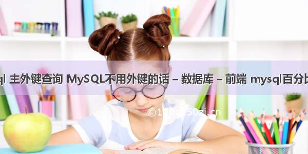 mysql 主外键查询 MySQL不用外键的话 – 数据库 – 前端 mysql百分比数据