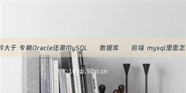 mysql查询工龄大于 专精Oracle还是MySQL – 数据库 – 前端 mysql里面怎么样自动增长