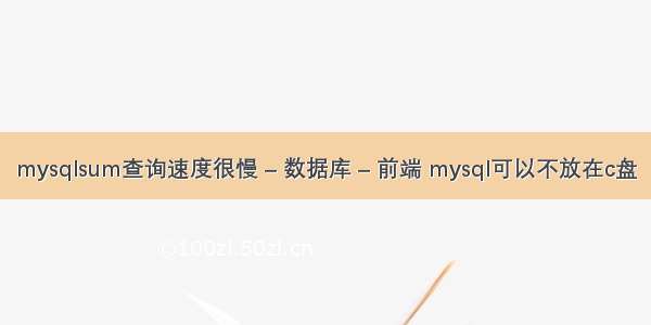 mysqlsum查询速度很慢 – 数据库 – 前端 mysql可以不放在c盘