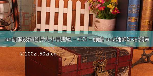 css如何设置图片大小自适应 – CSS – 前端 css3如何左右摇摆