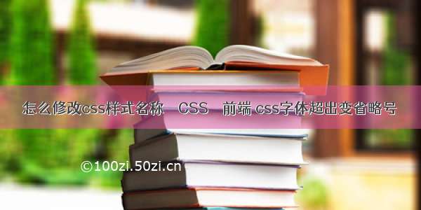 怎么修改css样式名称 – CSS – 前端 css字体超出变省略号