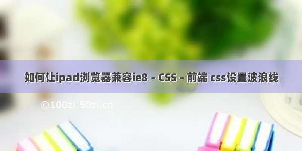 如何让ipad浏览器兼容ie8 – CSS – 前端 css设置波浪线