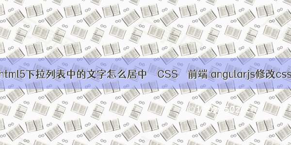 html5下拉列表中的文字怎么居中 – CSS – 前端 angularjs修改css