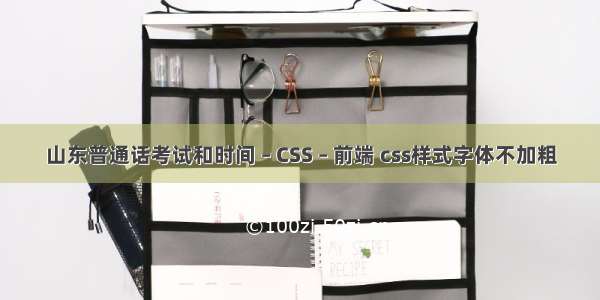 山东普通话考试和时间 – CSS – 前端 css样式字体不加粗