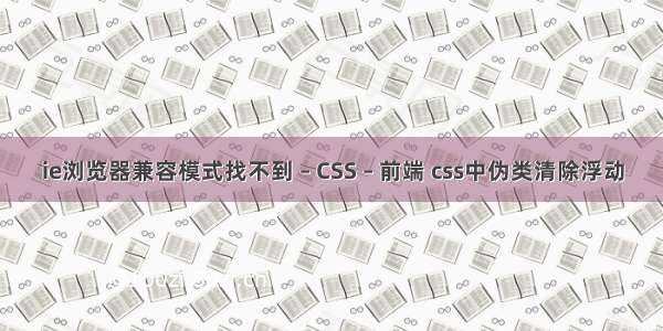 ie浏览器兼容模式找不到 – CSS – 前端 css中伪类清除浮动