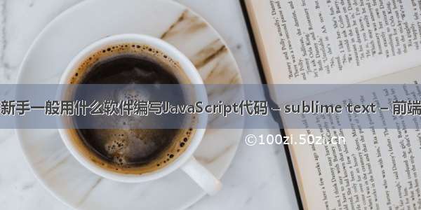 新手一般用什么软件编写JavaScript代码 – sublime text – 前端