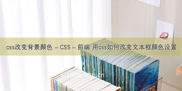 css改变背景颜色 – CSS – 前端 用css如何改变文本框颜色设置