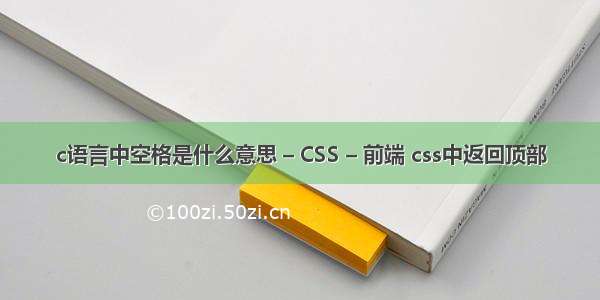 c语言中空格是什么意思 – CSS – 前端 css中返回顶部