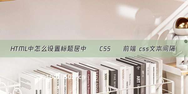 HTML中怎么设置标题居中 – CSS – 前端 css文本间隔