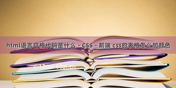 html语言空格代码是什么 – CSS – 前端 css的表格怎么加颜色