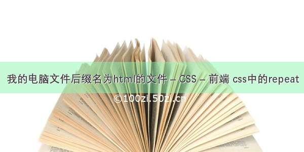 我的电脑文件后缀名为html的文件 – CSS – 前端 css中的repeat