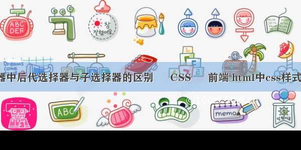 css选择器中后代选择器与子选择器的区别 – CSS – 前端 html中css样式不起作用