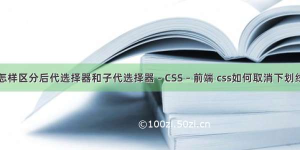 怎样区分后代选择器和子代选择器 – CSS – 前端 css如何取消下划线