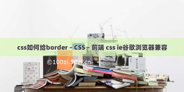 css如何给border – CSS – 前端 css ie谷歌浏览器兼容