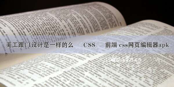 美工跟UI设计是一样的么 – CSS – 前端 css网页编辑器apk