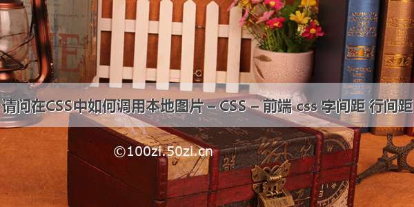 请问在CSS中如何调用本地图片 – CSS – 前端 css 字间距 行间距